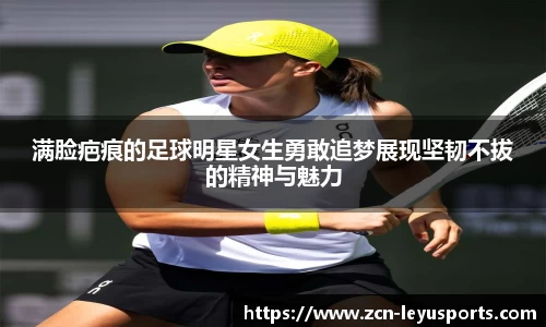 满脸疤痕的足球明星女生勇敢追梦展现坚韧不拔的精神与魅力