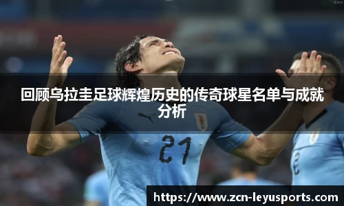 回顾乌拉圭足球辉煌历史的传奇球星名单与成就分析