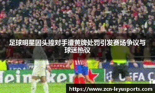 足球明星因头撞对手遭黄牌处罚引发赛场争议与球迷热议